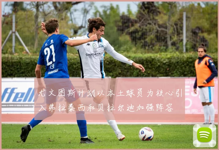 尤文图斯计划以本土球员为核心引入弗拉泰西和贝拉尔迪加强阵容